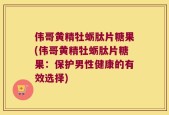 伟哥黄精牡蛎肽片糖果(伟哥黄精牡蛎肽片糖果：保护男性健康的有效选择)