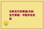 石斛玉竹和黄精(石斛玉竹黄精：中医养生佳品