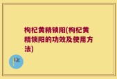 枸杞黄精锁阳(枸杞黄精锁阳的功效及使用方法)