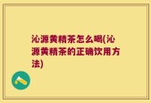 沁源黄精茶怎么喝(沁源黄精茶的正确饮用方法)