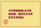 义乌黄精微雕(义乌黄精微雕：雕刻艺术与传统文化的结晶)