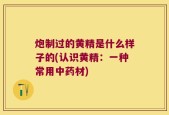 炮制过的黄精是什么样子的(认识黄精：一种常用中药材)