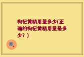 枸杞黄精用量多少(正确的枸杞黄精用量是多少？)