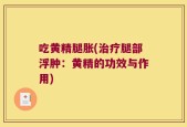 吃黄精腿胀(治疗腿部浮肿：黄精的功效与作用)