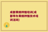 成都黄精种植培训(成都举办黄精种植技术培训活动)