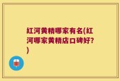红河黄精哪家有名(红河哪家黄精店口碑好？)