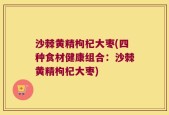 沙棘黄精枸杞大枣(四种食材健康组合：沙棘黄精枸杞大枣)