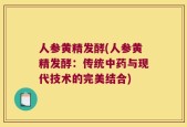 人参黄精发酵(人参黄精发酵：传统中药与现代技术的完美结合)