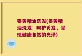 姜黄精油洗发(姜黄精油洗发：呵护秀发，呈现健康自然的光泽)