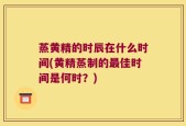 蒸黄精的时辰在什么时间(黄精蒸制的最佳时间是何时？)