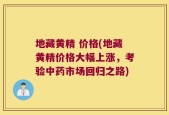 地藏黄精 价格(地藏黄精价格大幅上涨，考验中药市场回归之路)