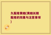 久服用黄精(黄精长期服用的效果与注意事项)