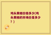 鸡头黄精价格多少(鸡头黄精的市场价是多少？)