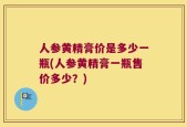 人参黄精膏价是多少一瓶(人参黄精膏一瓶售价多少？)