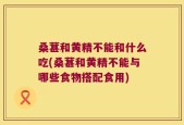 桑葚和黄精不能和什么吃(桑葚和黄精不能与哪些食物搭配食用)