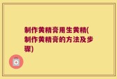 制作黄精膏用生黄精(制作黄精膏的方法及步骤)