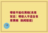 哪些不能吃黄精(食用禁忌：哪些人不适合食用黄精  新闻报道)