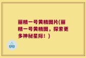 丽精一号黄精图片(丽精一号黄精图，探索更多神秘星际！)