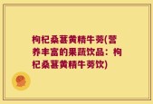 枸杞桑葚黄精牛蒡(营养丰富的果蔬饮品：枸杞桑葚黄精牛蒡饮)