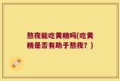 熬夜能吃黄精吗(吃黄精是否有助于熬夜？)