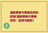 酒制黄精与黄精功效的区别(酒制黄精与黄精功效：区别与解析)