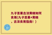 九子圣果古法黄精如何食用(九子圣果+黄精，古法食用指南！)