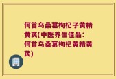 何首乌桑葚枸杞子黄精黄芪(中医养生佳品：何首乌桑葚枸杞黄精黄芪)