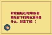 射完精后还有黄精(射精后留下的黄色液体是什么，赶紧了解！)