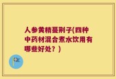 人参黄精蔓荆子(四种中药材混合煮水饮用有哪些好处？)