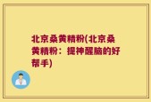 北京桑黄精粉(北京桑黄精粉：提神醒脑的好帮手)