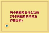 玛卡黄精片有什么功效(玛卡黄精片的功效及作用分析)