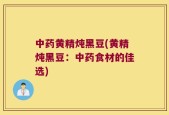 中药黄精炖黑豆(黄精炖黑豆：中药食材的佳选)