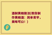 酒制黄精做法(教你制作黄精酒：简单易学，美味可口！)