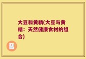 大豆和黄精(大豆与黄精：天然健康食材的组合)