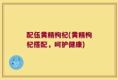 配伍黄精枸杞(黄精枸杞搭配，呵护健康)