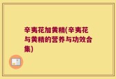 辛夷花加黄精(辛夷花与黄精的营养与功效合集)