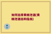 如何选择黄精泡酒(黄精泡酒选购指南)