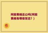 阿胶黄精忌口吗(阿胶黄精有哪些禁忌？)