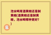 泡水喝用酒黄精还是制黄精(酒黄精还是制黄精，泡水喝哪种更好？)