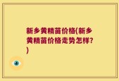 新乡黄精苗价格(新乡黄精苗价格走势怎样？)