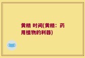 黄精 时间(黄精：药用植物的利器)