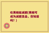 吃黄精能减肥(黄精可成为减肥圣品，你知道吗？)