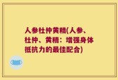 人参杜仲黄精(人参、杜仲、黄精：增强身体抵抗力的最佳配合)