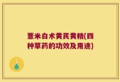 薏米白术黄芪黄精(四种草药的功效及用途)