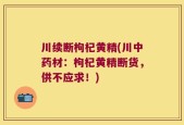 川续断枸杞黄精(川中药材：枸杞黄精断货，供不应求！)