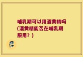 哺乳期可以用酒黄精吗(酒黄精能否在哺乳期服用？)