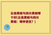 云南黄精与四川黄精哪个好(云南黄精与四川黄精：哪种更优？)