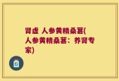 肾虚 人参黄精桑葚(人参黄精桑葚：养肾专家)