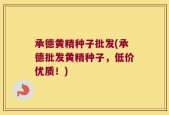 承德黄精种子批发(承德批发黄精种子，低价优质！)