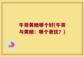 牛蒡黄精哪个好(牛蒡与黄精：哪个更优？)